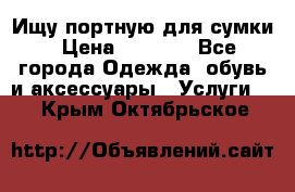 Ищу портную для сумки › Цена ­ 1 000 - Все города Одежда, обувь и аксессуары » Услуги   . Крым,Октябрьское